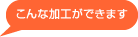 こんな加工ができます